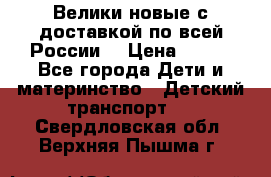 Велики новые с доставкой по всей России  › Цена ­ 700 - Все города Дети и материнство » Детский транспорт   . Свердловская обл.,Верхняя Пышма г.